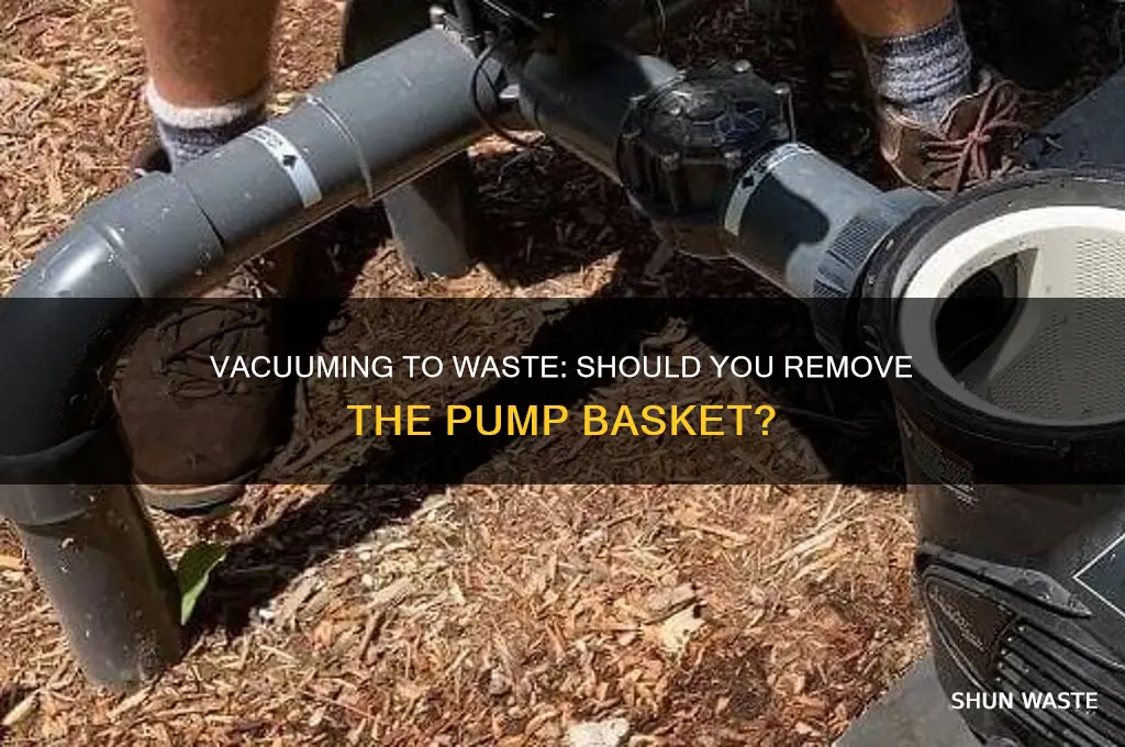 do you remove pump basket when vacuuming to waste