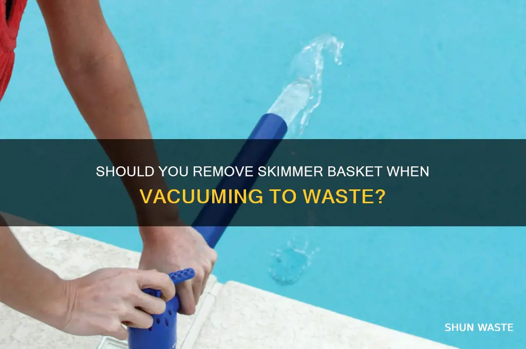 do you remove skimmer basket when vacuuming to waste