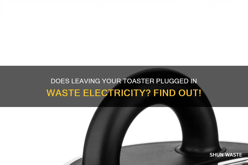 does leaving a toaster plugged in waste electricity